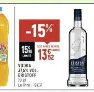 -15%  15%  l'unite  vodka 37,5% vol. eristoff  70 cl  le litre: 19€31  soit apres remise  13%2  cristof 
