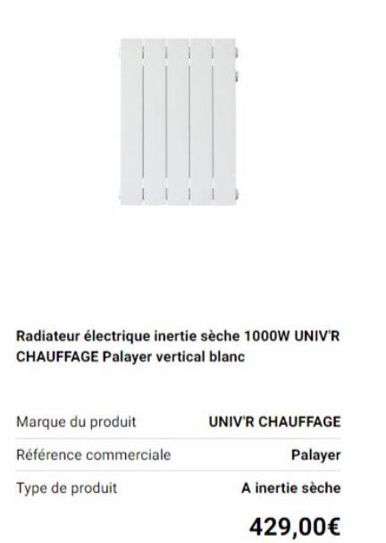 Radiateur électrique inertie sèche 1000W UNIV'R CHAUFFAGE Palayer vertical blanc  Marque du produit  Référence commerciale  Type de produit  UNIV'R CHAUFFAGE  Palayer  A inertie sèche  429,00€ 