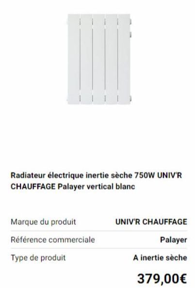 Radiateur électrique inertie sèche 750W UNIV'R CHAUFFAGE Palayer vertical blanc  Marque du produit  Référence commerciale  Type de produit  UNIV'R CHAUFFAGE  Palayer  A inertie sèche  379,00€ 