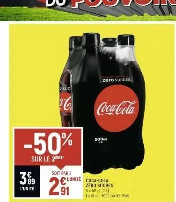 3⁹9  l'unité  -50%  sur le 2eme  suc  c  soit par 2  l'unité  91  zero sucres  coca-cola  500ml  coca-cola zero sucres  4 x 50 (2 l)  le litre: 1695 ou x2 1646 