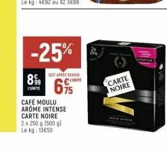 899  COMITE  -25%  SOFT APRES REMISE  LUNITE  695  CAFÉ MOULU AROME INTENSE CARTE NOIRE 2 x 250 g (500 gl Le kg: 13650  CARTE  NOIRE 