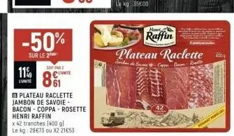 11%  unite  -50%  sur le 2  soit par  plateau raclette jambon de savoie-bacon-coppa rosette henri raffin  x 42 tranches (400 gl kg: 28€73 ou x2 21€53  le  hanri  raffin  plateau raclette  sander de ba