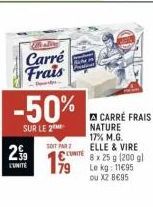 Carré Frais  -50%  SUR LE 2  29  L'UNITÉ  SOIT PART C  199  CARRÉ FRAIS NATURE 17% M.G. ELLE & VIRE  8 x 25 g (200 gl Le kg: 11€95 ou X2 8€95 