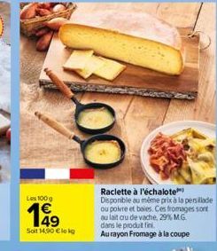 Les 100 g  Soit 14,90 € lokg  Raclette à l'échalote  Disponible au même prix à la persillade ou poivre et baies. Ces fromages sont au lait au de vache, 29% M.G. dans le produit fini.  Au rayon Fromage