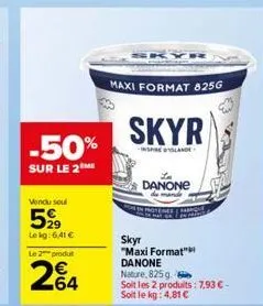 -50%  sur le 2  vendu soul  5,99  lekg: 6,41 €  le 2 produ  264  maxi format 825g  skyr  inspirelande  skyr  "maxi format" danone nature, 825g.  soit les 2 produits: 7,93 €-soit le kg: 4,81 €  danone 