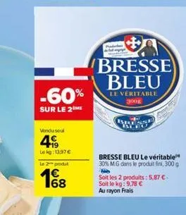 -60%  sur le 2 me  vendu soul  499  le kg: 13,97 €  le 2 produ  18  bresse bleu  le véritable 300g  bresse bleu le véritable 30% mg dans le produit fini, 300 g hib  soit les 2 produits: 5,87 €-soit le
