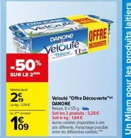 davg  veloute ry  vondu seul  29  lokg: 239 €  te 2 produt  109  danone  veloute  nature  -50%  sur le 2me  velouté "offre découverte" danone nature, 8 x 125 g  soit les 2 produits: 3,28 €. soit le kg