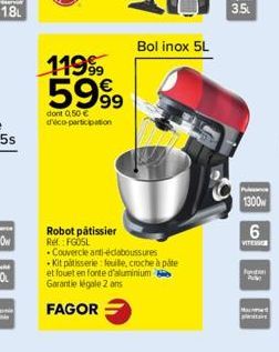 18L  11999  5999  dont 0,50 € d'éco-participation  Robot pâtissier Ref: FGOSL  FAGOR  -Couvercle anti-éclaboussures  -Kit pâtisserie: feuile, croche à pâte  et fouet en fonte d'aluminium  Garantie lég