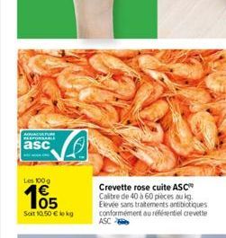 AQUACATUR RESPONSABLE  asc  Les 100g  105  Soit 10.50 € kg  Crevette rose cuite ASC Calibre de 40 à 60 pièces au kg. Elevée sans traitements antibiotiques conformément au référentiel crevette ASC 