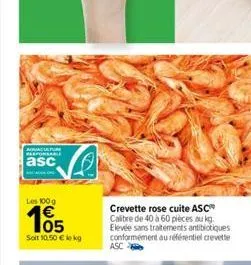 aquacatur responsable  asc  les 100g  105  soit 10.50 € kg  crevette rose cuite asc calibre de 40 à 60 pièces au kg. elevée sans traitements antibiotiques conformément au référentiel crevette asc 