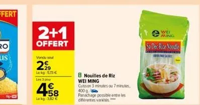 2+1  offert  vendu sout  2⁹99  le kg 5,73 €  les 3 pour  4.58  le kg: 3,82 €  8 nouilles de riz wei ming cuisson 3 minutes ou 7 minutes, 400 g. panachage possible entre les différentes variétés.****  