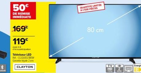 50€  DE REMISE IMMÉDIATE  169€  119€  dont 4 € d'éco-participation  Téléviseur LED Ref.:CL32LED23BSW Garantie légale 2 ans CLAYTON  QUANTITÉ LIMITÉE A1500 PIECES  80 cm  TV HD  7209 NOMI  Energie 