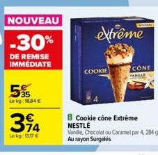 NOUVEAU  -30%  DE REMISE IMMÉDIATE  5%  Lekg: 18,84 €  314  €  Le kg: 13,17 €  extrême  COOKIE  CONE  VANILLE  Cookie cône Extrême NESTLÉ  Vanille, Chocolat ou Caramel par 4, 284 g. Au rayon Surgelés 