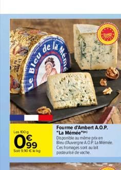 Les 100 g  099  €  Soit 9,90 € lokg  Le Bleu  de la  Fourme d'Ambert A.O.P. "La Mémée") Disponible au même prix en Bleu d'Auvergne A.O.P. La Mémée. Ces fromages sont au lat pasteurise de vache.  