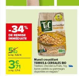 -34%  DE REMISE IMMÉDIATE  62 Le kg: 5.62 €  371  €  Lekg:37€  MORR  T&C  25  Muesli croustillant TERRES & CEREALES BIO  Tradition, Chocolat ou Fruits, 1kg. Autres variétés ou grammages disponibles en