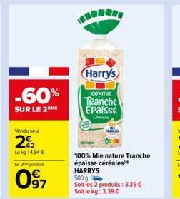 -60%  SUR LE 2 ME  Vendu seul  2012  Lekg: 4,84 €  le 2 produit  097  Harrys  100% mie  Teanche Epaisse  Cre  100% Mie nature Tranche épaisse céréales¹ HARRYS 500 g  Soit les 2 produits: 3,39 € - Soit