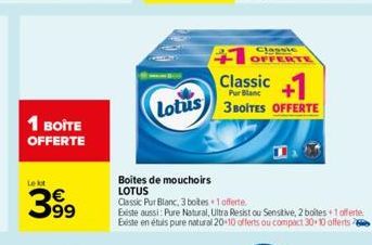 1 BOITE OFFERTE  Lekt  399  Lotus  Boites de mouchoirs LOTUS  Classic  +1 OFFERTE Classic+  3 BOITES OFFERTE  Classic Pur Blanc, 3 botes 1 offerte  Existe aussi: Pure Natural, Ultra Resist ou Sensitiv