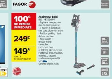 FAGOR  100€  DE REMISE IMMÉDIATE  249€  149€  dont 1€  déco-participation  Aspirateur balai Pet HF322YHM Aspire et lave pour un maximum de propreté -3 modes d'aspiration sols durs, silence et turbo Po