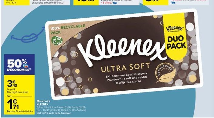 50%  D'ÉCONOMIES™  393  Le pack Prix payé en caisse Soit  19/₁1  71  Remise Fidélité déduite  Mouchoirs  KLEENEX  100% RECYCLABLE PACK  Boites: Ubra Soft ou Balsam (2x64), Family (2x128) Etus: The Ori