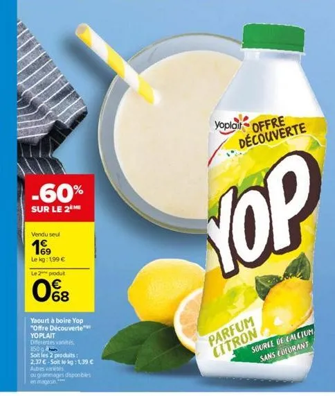 -60%  sur le 2 me  vendu seul  le kg: 1,99 €  le 2 produt  of  68  yaourt à boire yop "offre découverte yoplait  differentes varetes 850g  soit les 2 produits:  2.37 €-soit le kg: 1,39 €  autres varié