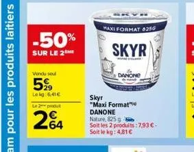 -50%  sur le 2 me  vendu sout  5%  lekg:6.41€  le 2 produit  264  maxi format 825g  skyr  danone  skyr  "maxi format" danone nature, 825 g  soit les 2 produits: 7,93 €-soit le kg: 4,81€ 