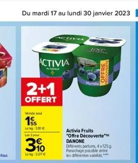 du mardi 17 au lundi 30 janvier 2023 11  2+1  offert  activia  bifidu  vendu soul  155  le kg: 3.0€  les 3 pour  3%  lekg: 2,07 €  100  activia fruits "offre découverte" danone  différents parfums, 4 