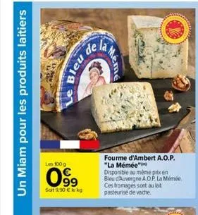 un miam pour les produits laitiers  de  bleu  les 100 g  099  soit 9,90 € lokg  eme  fourme d'ambert a.o.p. "la mémée" disponible au même prix en bleu d'auvergne a.o.p. la mémé ces fromages sont au la