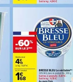 -60%  sur le 2 me  vendu soul  4  le kg: 13.97 €  le 2 produt  € 68  bresse bleu  le véritable 300g  bresse bleu le véritable 30% mg dans le produit fini, 300 g soit les 2 produits: 5,87 € - soit le k