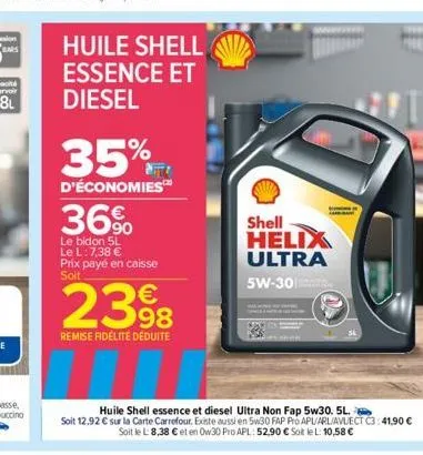 huile shell essence et diesel  35%  d'économies  36%  le bidon 5l le l: 7,38 € prix payé en caisse soit  2398  remise fidélité déduite  shell helix ultra 5w-30  huile shell essence et diesel ultra non