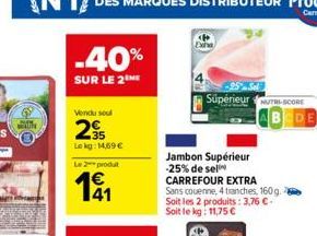 -40%  SUR LE 2 ME  Vendu soul  295  Lokg: 14,69 €  Le 2 produt  191  Supérieur SCORE  Jambon Supérieur -25% de sel CARREFOUR EXTRA  Sans couenne, 4 tranches, 160 g. Soit les 2 produits: 3,76 € - Soit 