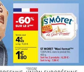 Vendu seul  499  Lokg: 11,23 €  Le 2 produt  1€  -60% SMöret  SUR LE 2ME  MAXI Format  Le Goût Primeur  ST MORET "Maxi format" 17,80% MG. dans le produit fini, 400 g Soit les 2 produits: 6,29 € - Soit