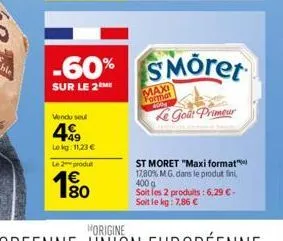 vendu seul  499  lokg: 11,23 €  le 2 produt  1€  -60% smöret  sur le 2me  maxi format  le goût primeur  st moret "maxi format" 17,80% mg. dans le produit fini, 400 g soit les 2 produits: 6,29 € - soit