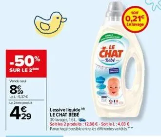 -50%  sur le 2  vendu soul  8  lol:5,37€  le 2ème produt  4.29  le  chat  -bébé  lessive liquide le chat bébé 30 lavages, 1,6 l  soit les 2 produits: 12,88 €-soit le l: 4,03 € panachage possible entre