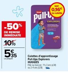 -50%  DE REMISE IMMEDIATE  10%  535  Le paquet  Pull  Culottes d'apprentissage Pull-Ups Explorers HUGGIES  Som  0,16  La culotte  EXPLORERS  File ou Garçon: 1-3 ans (34) ou 2-4 ans (x28) 