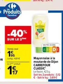 -40%  sur le 2 me  vendu seul  195  lekg:461€  le 2 produit  € 17  nutre-score  mayonnaise à la moutarde de dijon carrefour classic le flacon, 423 g. soit les 2 produits: 3,12 € - soit le kg: 3,69 € 