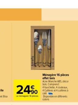 Amefa  €  24.⁹0  +90  La ménage 16 pièces Disponible en différents  coloris  Ménagère 16 pièces effet bois Acier. Manche ABS, décor bois. Comprend:  4 fourchette, 4 couteaux, 4 Cuillères et 4 cuillère