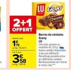 2+1  offert  vendu soul  1999  lekg: 14,32 €  les 3 pour  358  le kg: 9,55 €  lu grany  chocolat canales  barres de céréales grany  lu  chocolat, pomme ou noisettes x6, 125 g. autres variétés disponib