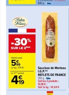 Roffers France  Vendu seul  599  Lekg: 17/11€  -30%  SUR LE 2 ME  Le 2 produt  4.-19  €  Saucisse de Morteau I.G.P. REFLETS DE FRANCE  350 g. Soit les 2 produits: 10,18 €. Soit le kg: 14,54 € 