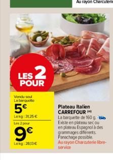 LES 2  POUR  Vendu seul La barquette  5€  Lekg: 3125 € Les 2 pour  9€  Lokg: 2813€  Plateau Italien CARREFOUR  La barquette de 160 g Existe en plateau secou en plateau Espagnol à des grammages différe