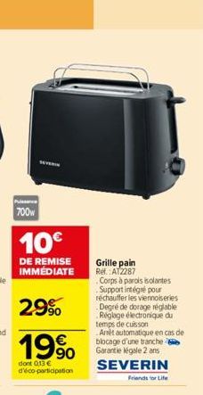 Puissance  700w  SEVERIN  10€  DE REMISE IMMÉDIATE  29%  19%  dont 0,13 € d'éco-participation  Grille pain Ref.: AT2287  Corps à parois isolantes Support intégré pour réchauffer les viennoiseries Degr