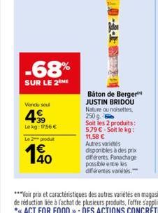 Vendu soul  499  Le kg: 17,56 €  Le 2 produt  -68%  SUR LE 2 ME  140  Baton de Berger JUSTIN BRIDOU Nature ou noisettes, 250 g.  Soit les 2 produits: 5.79 € Soit le kg: 11,58 € Autres variétés  dispon