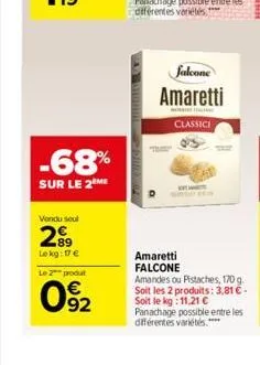 -68%  sur le 2 me  vondu seul  299  le kg: 17 €  le 2 produt  092  falcone amaretti  o  classici  amaretti falcone amandes ou pistaches, 170 g. soit les 2 produits: 3,81 € - soit le kg: 11,21 € panach