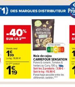 -40%  SUR LE 2 ME  Vendu seul  199  Le kg: 19,90 €  Le 2 produt  € 19  NOIX CAJOU CASHEW NOTEN  NUTRI-SCORE  Noix de cajou CARREFOUR SENSATION  Poivre & romarin, Tomates & herbes ou Curry 100 g. Soit 