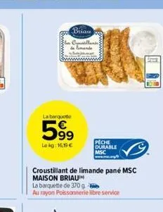 la barquette  599  le kg: 16,19 €  brian  las opustillants de limande  croustillant de limande pané msc maison briau  la barquette de 370g  au rayon poissonnerie libre service  102  peche durable msc 