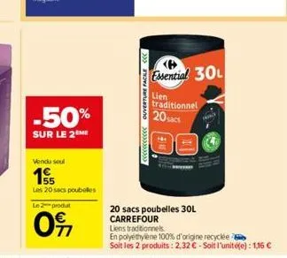 -50%  sur le 2 me  vendu seul  15  les 20 sacs poubelles  le 2 produt  0%  <<<<<<< ouverture facile ccc  essential 30  lien traditionnel 20 sacs  20 sacs poubelles 30l carrefour  liens traditionnels. 