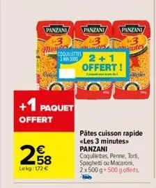 panzani  minutes  +1 paquet  offert  258  €  lekg: 172 €  coquillettes 2+1  panzani panzani  hautes  offert!  al  pâtes cuisson rapide «les 3 minutes» panzani  coquillettes, penne, torti, spaghetti ou