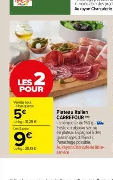 les 2  pour  vendu seul la barquette  5€  lekg: 3125 € les 2 pour  9€  lokg: 2813€  plateau italien carrefour  la barquette de 160 g existe en plateau secou en plateau espagnol à des grammages différe