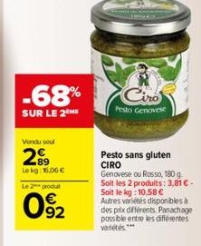 -68%  SUR LE 2 ME  Vendu seul  299  Le kg: 16,06 €  Le 2 produt  92  Ciro  Pesto Genovese  Pesto sans gluten CIRO  Genovese ou Rosso, 180 g. Soit les 2 produits: 3,81 € - Soit le kg: 10,58 € Autres va
