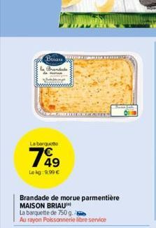 La barquette  749  Lekg:9,99 €  Briau FOR  Brandade  Brandade de morue parmentière MAISON BRIAU  La barquette de 750 g.  Au rayon Poissonnerie libre service  