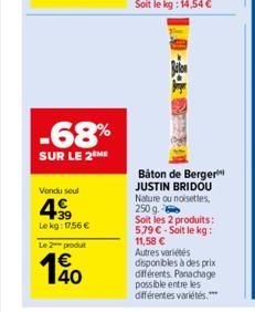 Vendu soul  499  Le kg: 17,56 €  Le 2 produt  -68%  SUR LE 2 ME  140  Baton de Berger JUSTIN BRIDOU Nature ou noisettes, 250 g.  Soit les 2 produits: 5.79 € Soit le kg: 11,58 € Autres variétés  dispon